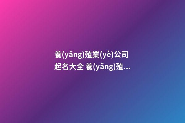 養(yǎng)殖業(yè)公司起名大全 養(yǎng)殖業(yè)開公司起什么名字-第1張-公司起名-玄機派